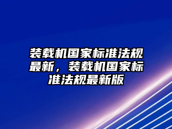 裝載機(jī)國家標(biāo)準(zhǔn)法規(guī)最新，裝載機(jī)國家標(biāo)準(zhǔn)法規(guī)最新版