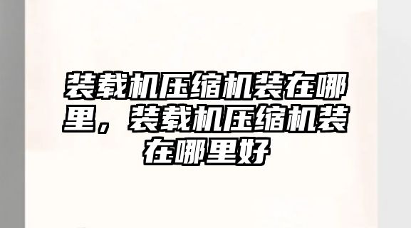 裝載機(jī)壓縮機(jī)裝在哪里，裝載機(jī)壓縮機(jī)裝在哪里好