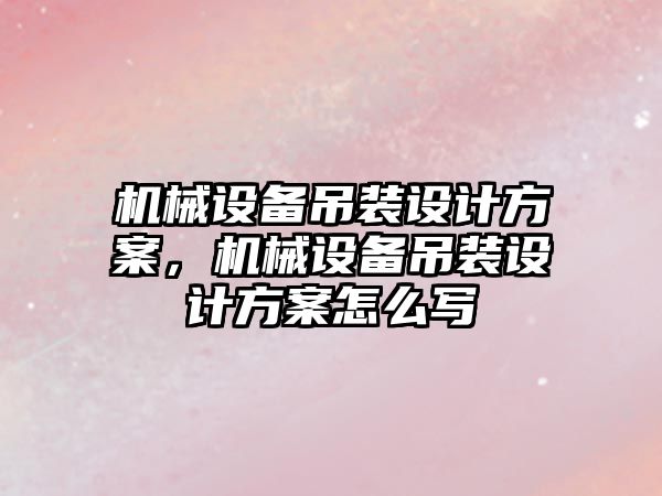 機械設備吊裝設計方案，機械設備吊裝設計方案怎么寫