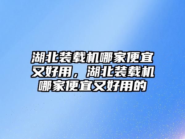 湖北裝載機(jī)哪家便宜又好用，湖北裝載機(jī)哪家便宜又好用的