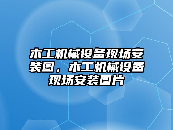 木工機(jī)械設(shè)備現(xiàn)場安裝圖，木工機(jī)械設(shè)備現(xiàn)場安裝圖片