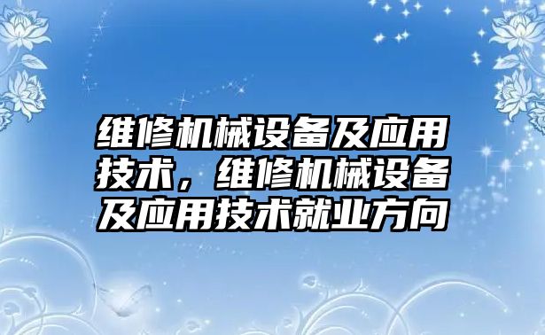 維修機械設(shè)備及應用技術(shù)，維修機械設(shè)備及應用技術(shù)就業(yè)方向