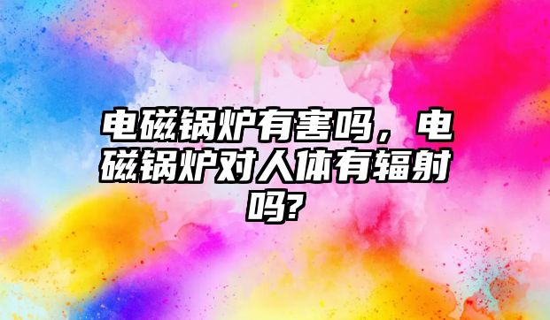 電磁鍋爐有害嗎，電磁鍋爐對人體有輻射嗎?