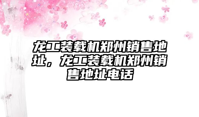 龍工裝載機鄭州銷售地址，龍工裝載機鄭州銷售地址電話