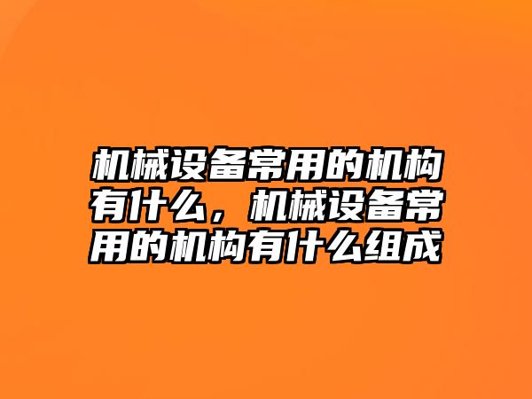 機械設(shè)備常用的機構(gòu)有什么，機械設(shè)備常用的機構(gòu)有什么組成