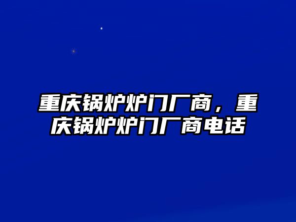 重慶鍋爐爐門廠商，重慶鍋爐爐門廠商電話