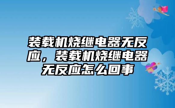 裝載機燒繼電器無反應(yīng)，裝載機燒繼電器無反應(yīng)怎么回事