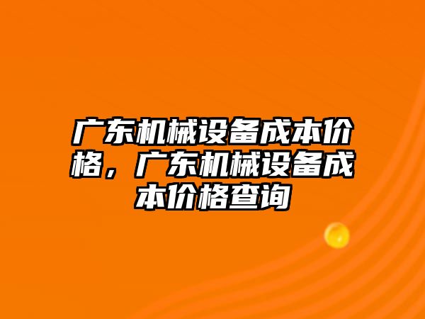 廣東機械設(shè)備成本價格，廣東機械設(shè)備成本價格查詢