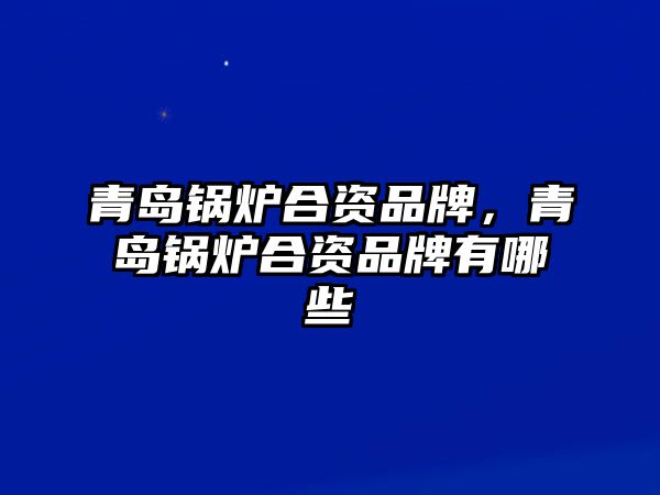 青島鍋爐合資品牌，青島鍋爐合資品牌有哪些