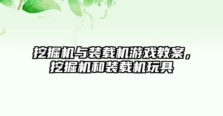 挖掘機與裝載機游戲教案，挖掘機和裝載機玩具