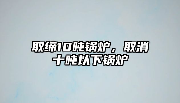 取締10噸鍋爐，取消十噸以下鍋爐