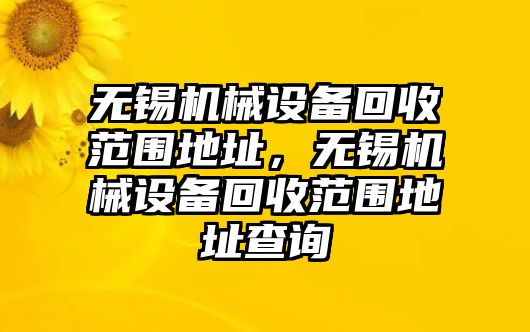 無錫機械設(shè)備回收范圍地址，無錫機械設(shè)備回收范圍地址查詢