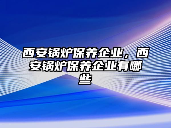 西安鍋爐保養(yǎng)企業(yè)，西安鍋爐保養(yǎng)企業(yè)有哪些