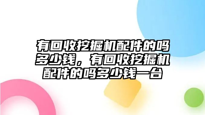 有回收挖掘機(jī)配件的嗎多少錢，有回收挖掘機(jī)配件的嗎多少錢一臺