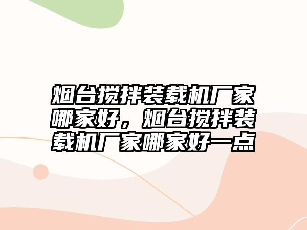 煙臺攪拌裝載機廠家哪家好，煙臺攪拌裝載機廠家哪家好一點