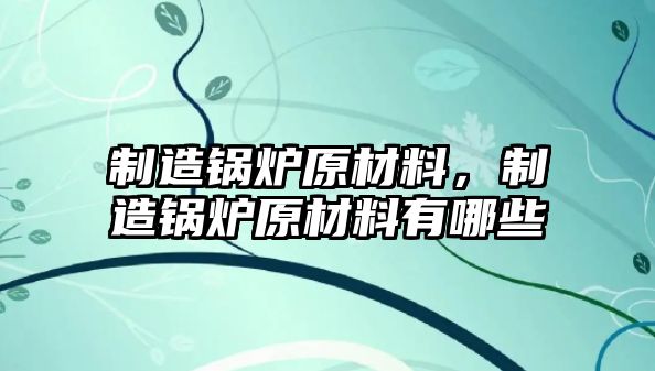 制造鍋爐原材料，制造鍋爐原材料有哪些