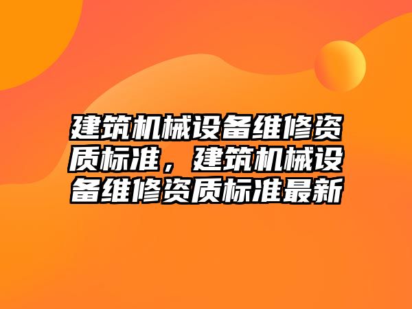 建筑機械設備維修資質標準，建筑機械設備維修資質標準最新