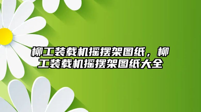 柳工裝載機搖擺架圖紙，柳工裝載機搖擺架圖紙大全