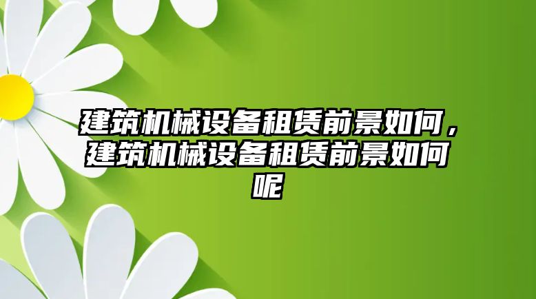 建筑機(jī)械設(shè)備租賃前景如何，建筑機(jī)械設(shè)備租賃前景如何呢