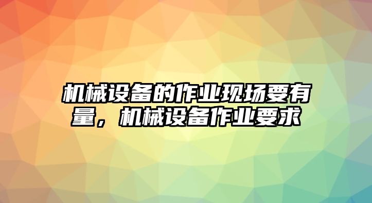 機械設備的作業(yè)現場要有量，機械設備作業(yè)要求