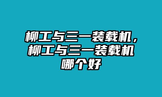 柳工與三一裝載機，柳工與三一裝載機哪個好