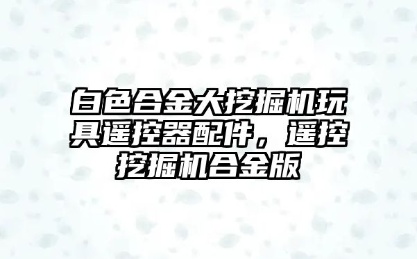 白色合金大挖掘機玩具遙控器配件，遙控挖掘機合金版