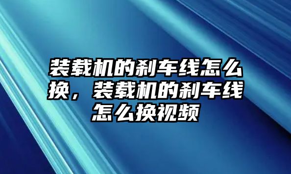 裝載機(jī)的剎車(chē)線(xiàn)怎么換，裝載機(jī)的剎車(chē)線(xiàn)怎么換視頻