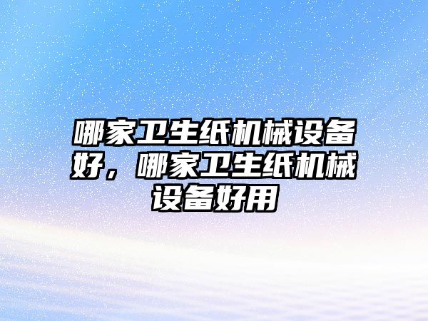 哪家衛(wèi)生紙機械設備好，哪家衛(wèi)生紙機械設備好用