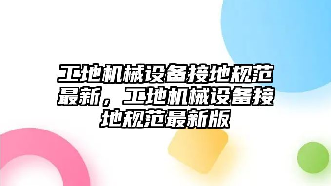 工地機械設備接地規(guī)范最新，工地機械設備接地規(guī)范最新版