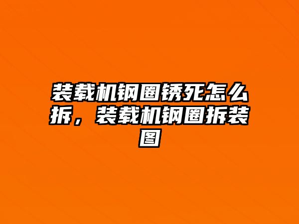 裝載機鋼圈銹死怎么拆，裝載機鋼圈拆裝圖