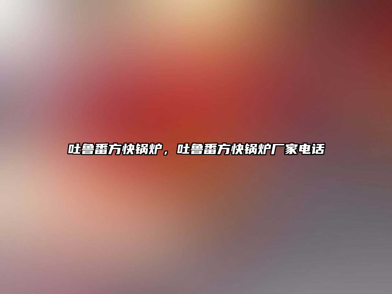 吐魯番方快鍋爐，吐魯番方快鍋爐廠家電話