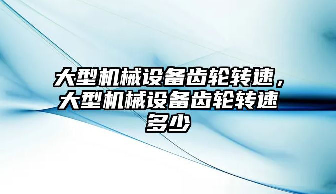 大型機械設備齒輪轉速，大型機械設備齒輪轉速多少