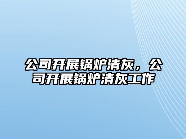 公司開展鍋爐清灰，公司開展鍋爐清灰工作