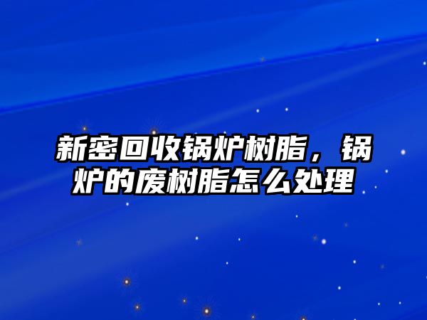 新密回收鍋爐樹脂，鍋爐的廢樹脂怎么處理