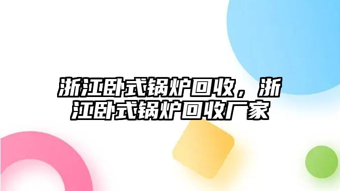 浙江臥式鍋爐回收，浙江臥式鍋爐回收廠家