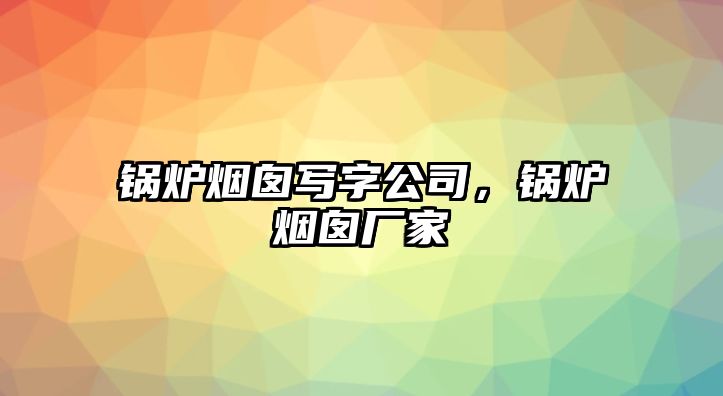 鍋爐煙囪寫字公司，鍋爐煙囪廠家