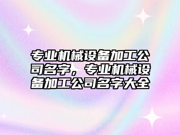 專業(yè)機械設備加工公司名字，專業(yè)機械設備加工公司名字大全