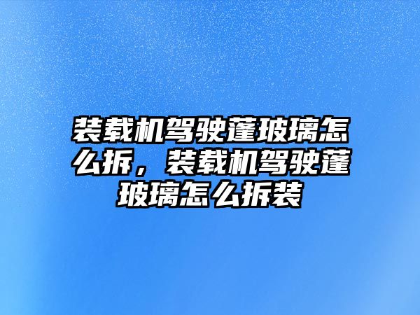 裝載機駕駛蓬玻璃怎么拆，裝載機駕駛蓬玻璃怎么拆裝