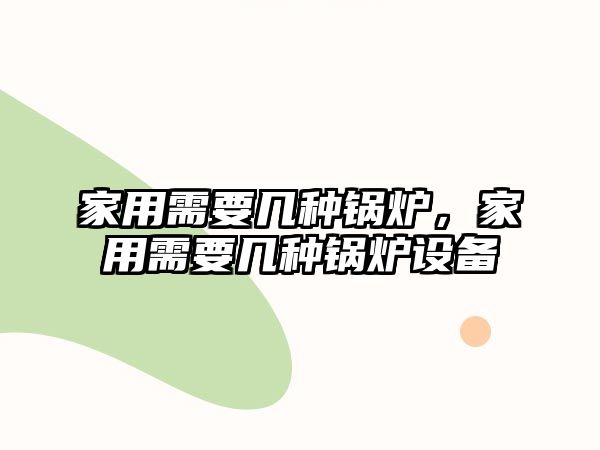 家用需要幾種鍋爐，家用需要幾種鍋爐設(shè)備