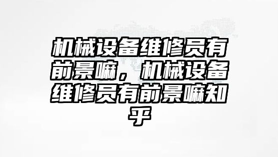 機械設(shè)備維修員有前景嘛，機械設(shè)備維修員有前景嘛知乎