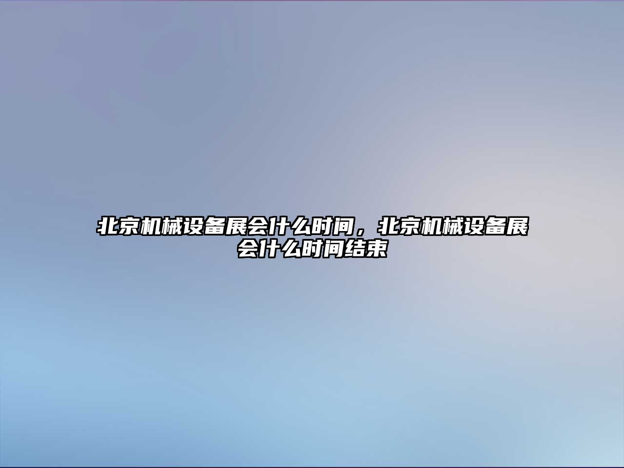 北京機(jī)械設(shè)備展會(huì)什么時(shí)間，北京機(jī)械設(shè)備展會(huì)什么時(shí)間結(jié)束