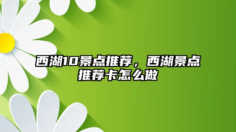 西湖10景點(diǎn)推薦，西湖景點(diǎn)推薦卡怎么做