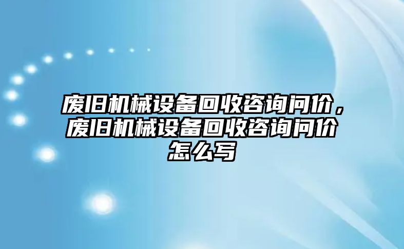 廢舊機(jī)械設(shè)備回收咨詢問價(jià)，廢舊機(jī)械設(shè)備回收咨詢問價(jià)怎么寫