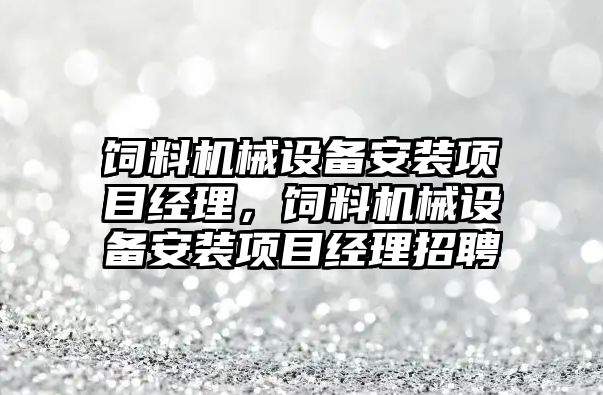 飼料機械設備安裝項目經(jīng)理，飼料機械設備安裝項目經(jīng)理招聘