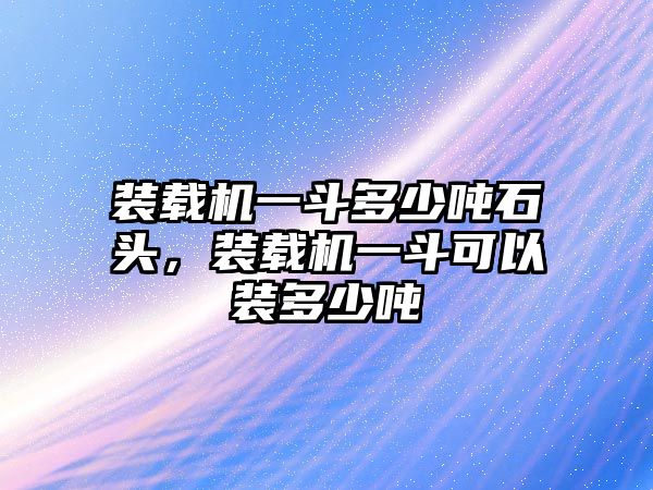 裝載機(jī)一斗多少噸石頭，裝載機(jī)一斗可以裝多少噸