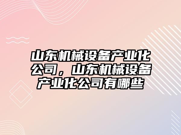 山東機械設備產業(yè)化公司，山東機械設備產業(yè)化公司有哪些