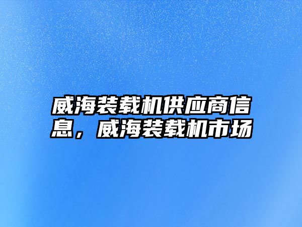 威海裝載機(jī)供應(yīng)商信息，威海裝載機(jī)市場(chǎng)