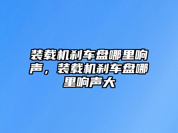 裝載機剎車盤哪里響聲，裝載機剎車盤哪里響聲大