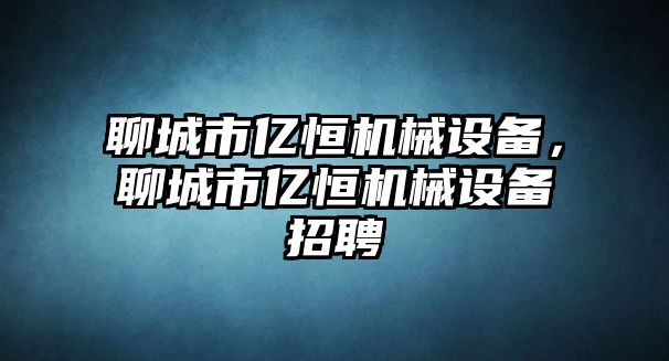 聊城市億恒機械設(shè)備，聊城市億恒機械設(shè)備招聘