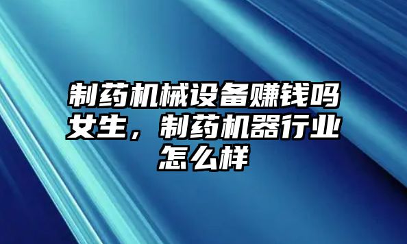 制藥機(jī)械設(shè)備賺錢嗎女生，制藥機(jī)器行業(yè)怎么樣